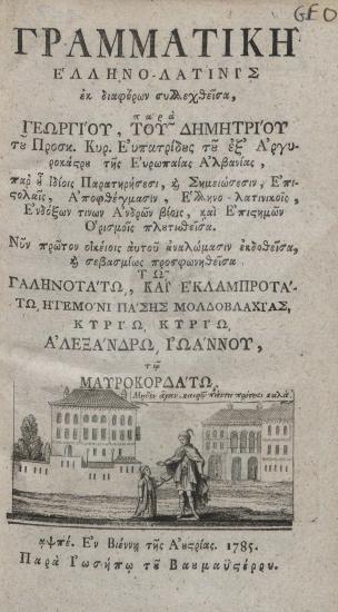 Γραμματική Ελληνο-λατινίς εκ διαφόρων : συλλεχθείσα παρά Γεωργίου του Δημητρίου του προσκ. Κυρ. ευπατρίδους του εξ' Αργυροκάστρου της Ευρωπαίας Αλβανίας, παρ' ου ιδίοις παρατηρήσεσι, & σημειώσεσιν, επιστολαίς, αποφθέγμασιν, Ελληνο-λατινικοίς, ενδόξων τινών ανδρών βίοις, και επιστημών ορισμοίς πλουτισθείσα : Νυν πρώτον οικείοις αυτού αναλώμασιν εκδοθείσα, & σεβασμίως προσφωνηθείσα τω Γαληνοτάτω, και Εκλαμπροτάτω Ηγεμόνι πάσης Μολδοβλαχίας, κυρίω κυρίω Αλεξάνδρω Ιωάννου τω Μαυροκορδάτω