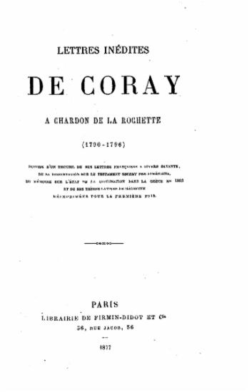 Lettres inedites de Coray a Chardon de la Rochette (1790-1796) suivies d' un recueil de ses lettres francaises a divers savants, de sa dissertation sur le testament secret des Atheniens, du Memoire sur l' etat de la civilisation dans la Grece en 1803 et de ses theses latines de medecine reimprimees sur la premiere fois.