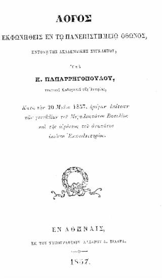 Λόγος εκφωνηθείς εν τω Πανεπιστημίω Όθωνος, εντολή της Ακαδημαϊκής Συγκλήτου, υπό Κ. Παπαρρηγοπούλου, τακτικού καθηγητού της Ιστορίας, Κατά την 20 Μαϊου 1857, ημέραν επέτειον των γενεθλίων του Μεγαλειοτάτου Βασιλέως και της ιδρύσεως του ανωτάτου εκείνου Εκπαιδευτηρίου. /  Υπό Κ. Παπαρρηγοπούλου.