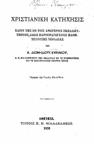 Χριστιανική κατήχησις :  χάριν της εν τοις ανωτέροις εκπαιδευτηρίοις, ιδίως παρθεναγωγείοις μαθητευούσης νεολαίας /  υπό Α. Διομήδους Κυριακού___.