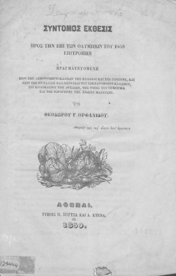 Σύντομος έκθεσις προς την επί των Ολυμπίων του 1859 επιτροπήν :  πραγματευομένη περί των λεμονοπορτοκαλεών της Ελλάδος και της Γενούηs, και περί της εν Ελλάδι καλλιεργείας του σακχαροφόρου καλάμου, του κολοκασίου των αρχαίων, της ρίζης του curcuma και της παραγωγής χιακής μαστίχης. /  Υπό Θεοδώρου Γ. Ορφανίδου.