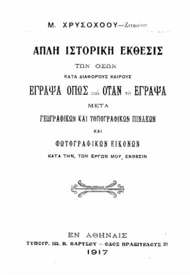 Απλή ιστορική έκθεσις των όσων κατά διαφόρους καιρούς έγραψα όπως και όταν τα έγραψα μετά γεωγραφικών και τοπογραφικών πινάκων και φωτογραφικών εικόνων κατά την, των έργων μου, έκθεσιν / Μ. Χρυσοχόου.