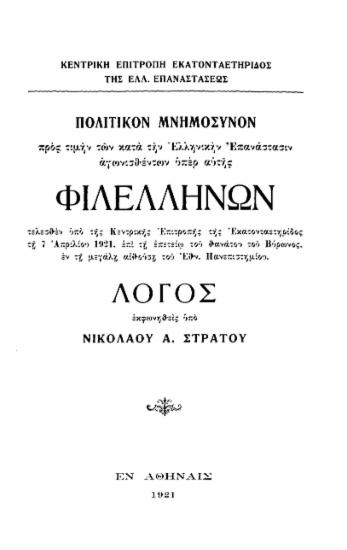 Πολιτικόν Μνημόσυνον προς τιμήν των κατά την Ελληνικήν Επανάστασιν αγωνισθέντων υπέρ αυτής Φιλελλήνων : Τελεσθέν υπό της Κεντρικής Επιτροπής της Εκατονταετηρίδος τη 7 Απριλίου 1921, επί τη επετείω του θανάτου του Βύρωνος, εν τη μεγάλη αιθούση του Εθν. Πανεπιστημίου / Λόγοs εκφωνηθείς υπό Νικολάου Α. Στράτου.