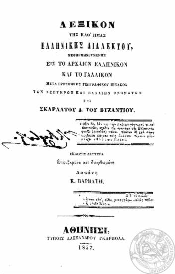 Λεξικόν της καθ' ημάς ελληνικής διαλέκτου, μεθηρμηνευμένης εις το αρχαίον ελληνικόν και το γαλλικόν μετά προσθήκης γεωγραφικού πίνακος των νεωτέρων και παλαιών ονομάτων / Υπό Σκαρλάτου Δ. του Βυζαντίου, δαπάνη Κ. Βαρβάτη.