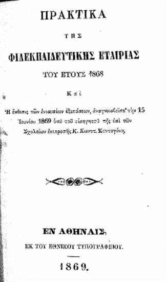 Πρακτικά της Φιλεκπαιδευτικής Εταιρίας του έτους 1868 :  και η έκθεσις των ενιαυσίων εξετάσεων, αναγνωσθείσα την 15 Ιουνίου 1869 υπό του εισηγητού της επί των Σχολείων επιτροπής κ. Κωνστ. Κοντογόνη.