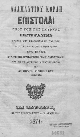 Αδαμαντίου Κοραή Επιστολαί προς τον της Σμύρνης Πρωτοψάλτην, / Πρώτον μεν εκδοθείσαι εκ των αρχετύπων χειρογράφων κατά το 1838, φιλοτίμω συνδρομή των ομογενών΄ Νυν δε το δεύετρον μετατυπωθείσαι υπό Δημητρίου Σπορίδου μοιράρχου.