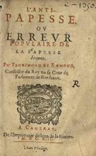 Frorimond de Raemond. L’Anti-Papesse, ou Erreurs Populaire La Papesse Ieanne. Par Florimond de Raemond, Conseiller du Roy en sa Cour de Parlement de Bordeaux..., Cambray, Iean de la Riuiere, 1613.