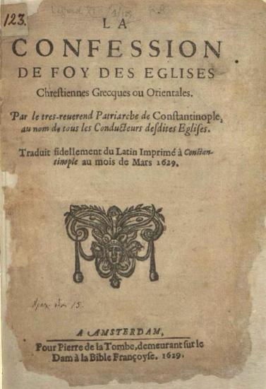 [Κύριλλος Λούκαρης]. La Confession de Foi des Eglises Chrestiennes Grecques ou Orientales. Par le tres-reverend Patriarche de Constantinople, au nom de tous les Conducteurs desdites Eglises. Traduit fidellement du Latin Imprimé à Constantinople au mois de Mars 1629, A Amsterdam, Pour Pierre de la Tombe, demeurant sur le Dam à la Bible Françoyse, 1629.